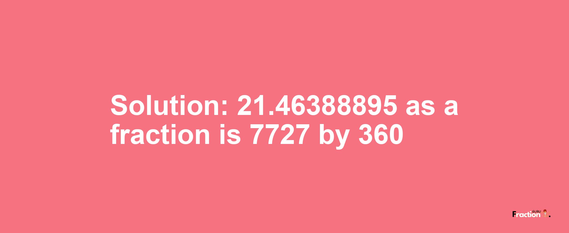 Solution:21.46388895 as a fraction is 7727/360